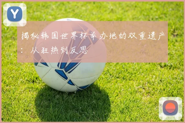 揭秘韩国世界杯举办地的双重遗产:从狂热到反思