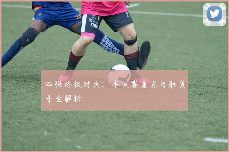 四强终极对决:半决赛看点与胜负手全解析