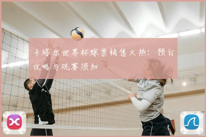 卡塔尔世界杯球票销售火热：预订攻略与观赛须知
