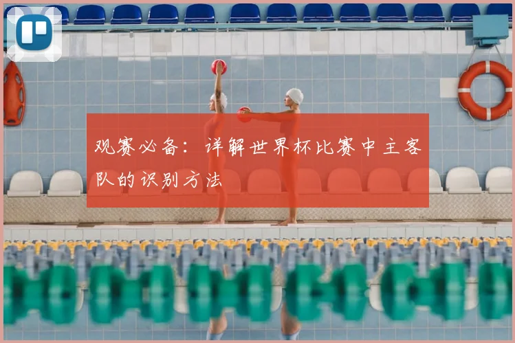 观赛必备：详解世界杯比赛中主客队的识别方法