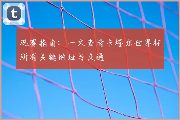 观赛指南：一文查清卡塔尔世界杯所有关键地址与交通