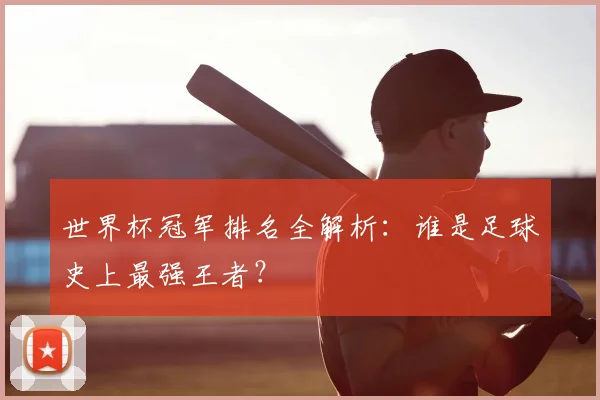 世界杯冠军排名全解析：谁是足球史上最强王者？