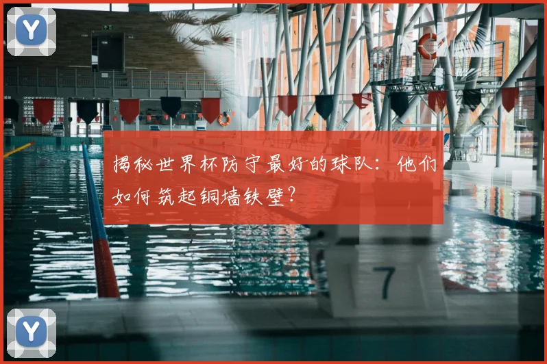 揭秘世界杯防守最好的球队:他们如何筑起铜墙铁壁?