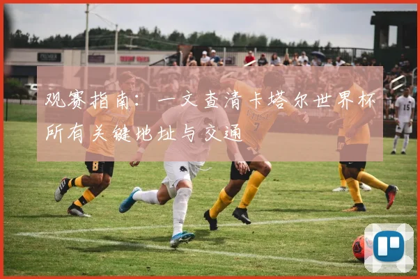 观赛指南：一文查清卡塔尔世界杯所有关键地址与交通
