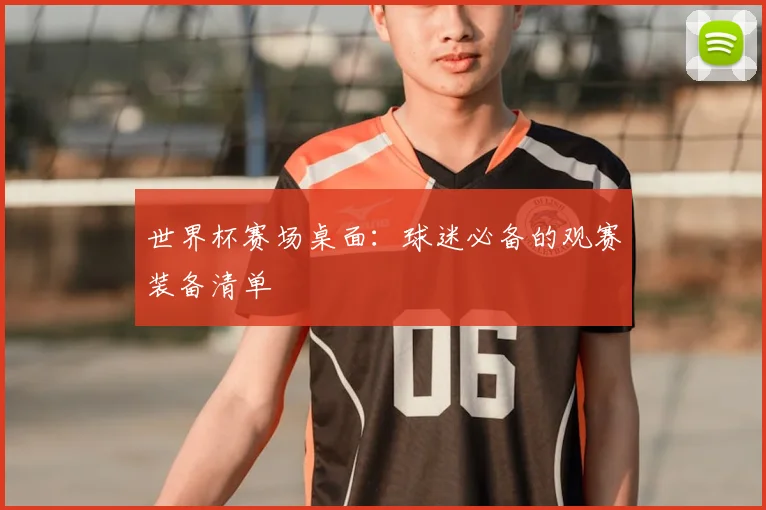 世界杯赛场桌面:球迷必备的观赛装备清单
