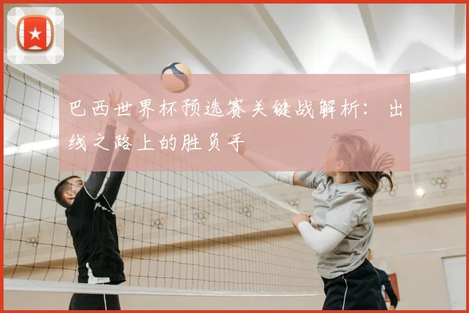 巴西世界杯预选赛关键战解析:出线之路上的胜负手
