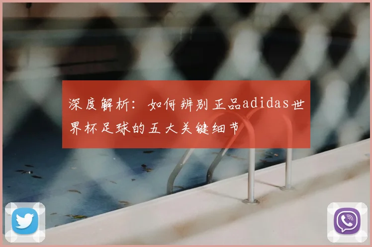 深度解析：如何辨别正品adidas世界杯足球的五大关键细节