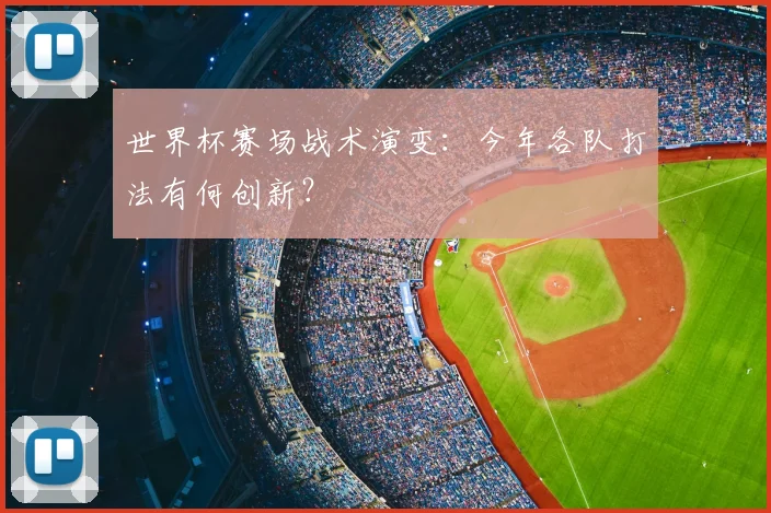 世界杯赛场战术演变:今年各队打法有何创新?