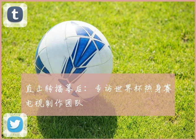 直击转播幕后：专访世界杯热身赛电视制作团队