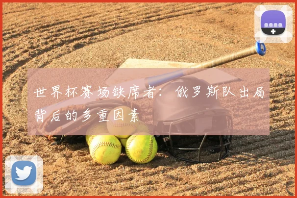 世界杯赛场缺席者:俄罗斯队出局背后的多重因素