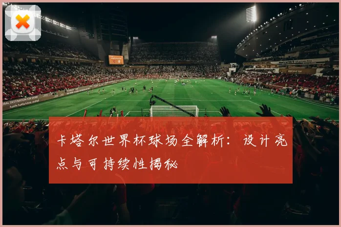 卡塔尔世界杯球场全解析:设计亮点与可持续性揭秘