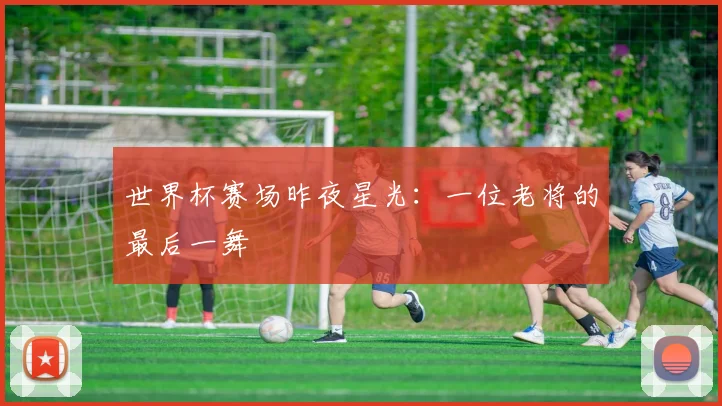 世界杯赛场昨夜星光:一位老将的最后一舞