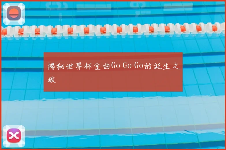 揭秘世界杯金曲Go Go Go的诞生之旅