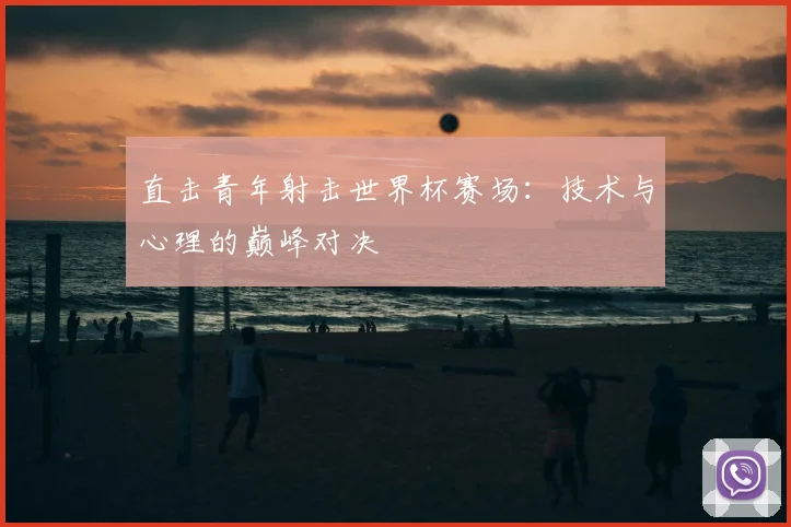 直击青年射击世界杯赛场:技术与心理的巅峰对决