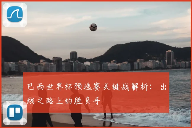 巴西世界杯预选赛关键战解析:出线之路上的胜负手