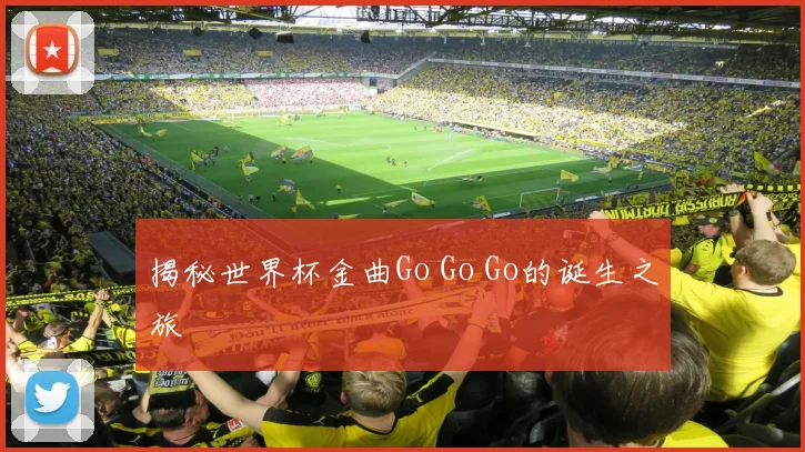 揭秘世界杯金曲Go Go Go的诞生之旅
