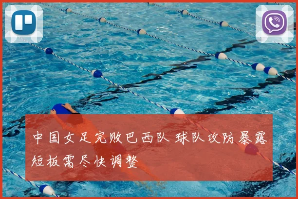 中国女足完败巴西队 球队攻防暴露短板需尽快调整