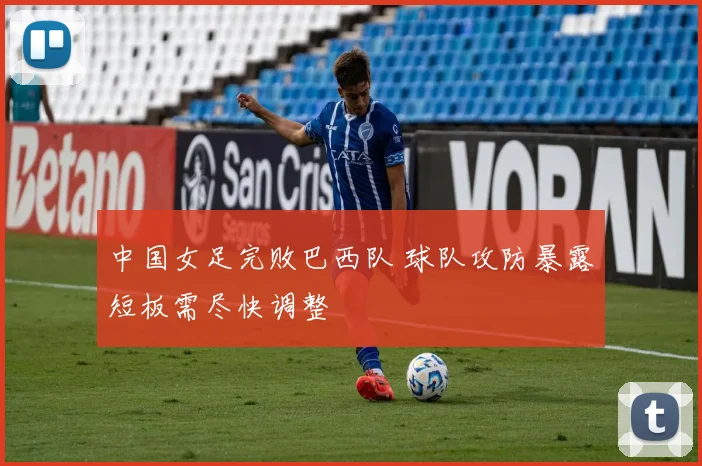 中国女足完败巴西队 球队攻防暴露短板需尽快调整
