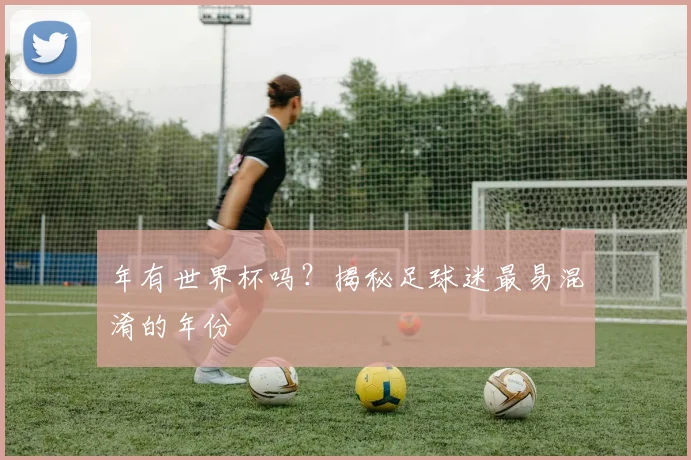 年有世界杯吗？揭秘足球迷最易混淆的年份